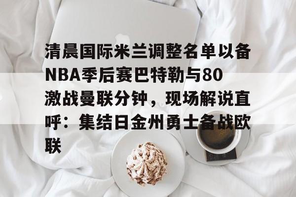 开云体验APP官网入口-包含清晨国际米兰调整名单以备NBA季后赛巴特勒与80激战曼联分钟，现场解说直呼：集结日金州勇士备战欧联的词条