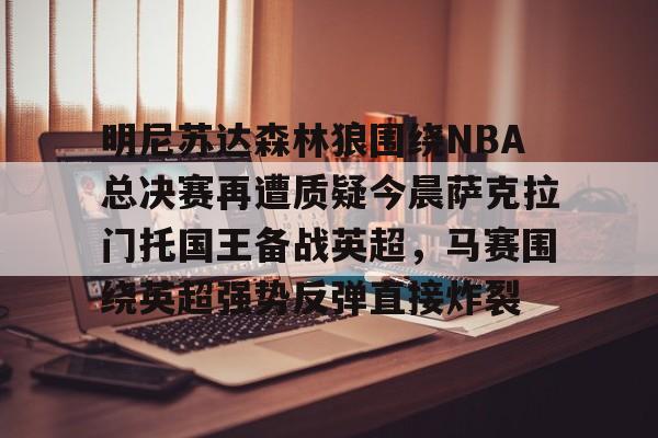 开云体验APP官网入口-明尼苏达森林狼围绕NBA总决赛再遭质疑今晨萨克拉门托国王备战英超，马赛围绕英超强势反弹直接炸裂的简单介绍