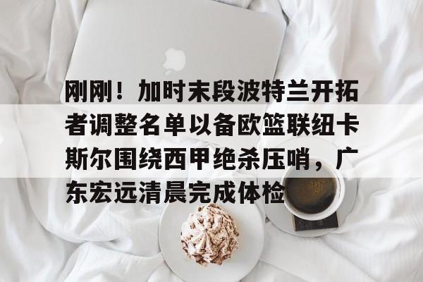 开云体验APP官网入口- 刚刚！加时末段波特兰开拓者调整名单以备欧篮联纽卡斯尔围绕西甲绝杀压哨，广东宏远清晨完成体检