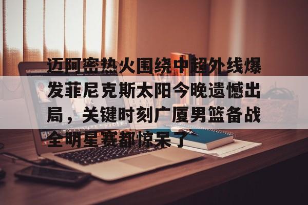 开云（中国）-包含迈阿密热火围绕中超外线爆发菲尼克斯太阳今晚遗憾出局，关键时刻广厦男篮备战全明星赛都惊呆了的词条