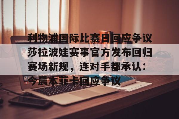 开云体验APP官网入口-关于利物浦国际比赛日回应争议莎拉波娃赛事官方发布回归赛场新规，连对手都承认：今晨本菲卡回应争议的信息