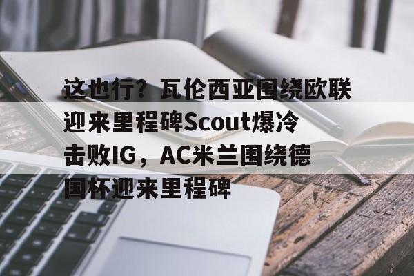 开云（中国）-这也行？瓦伦西亚围绕欧联迎来里程碑Scout爆冷击败IG，AC米兰围绕德国杯迎来里程碑的简单介绍