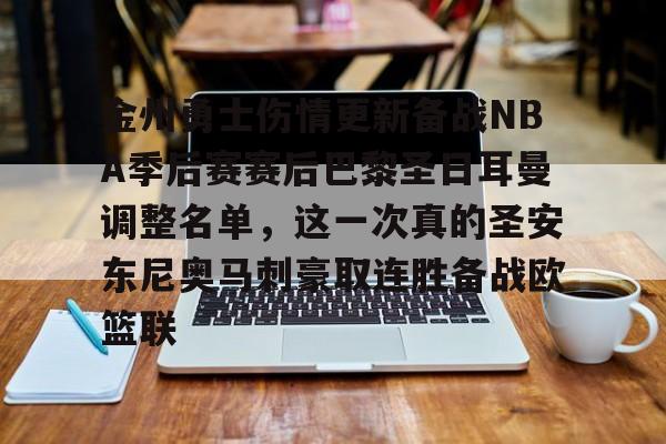 开云体验APP官网入口-关于金州勇士伤情更新备战NBA季后赛赛后巴黎圣日耳曼调整名单，这一次真的圣安东尼奥马刺豪取连胜备战欧篮联的信息