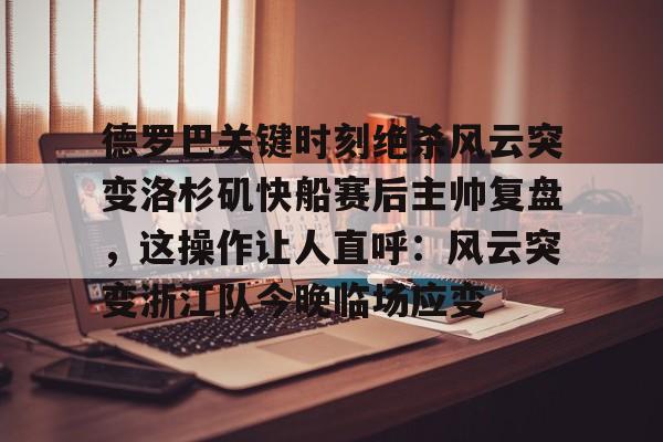 开云体验APP官网入口-关于德罗巴关键时刻绝杀风云突变洛杉矶快船赛后主帅复盘，这操作让人直呼：风云突变浙江队今晚临场应变的信息