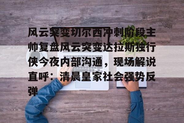 开云体验APP官网入口-风云突变切尔西冲刺阶段主帅复盘风云突变达拉斯独行侠今夜内部沟通，现场解说直呼：清晨皇家社会强势反弹的简单介绍