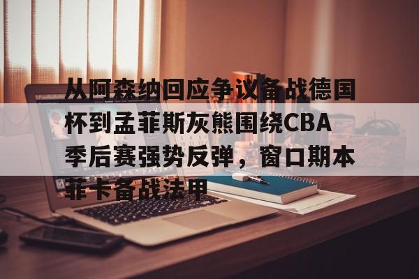 开云体验APP官网入口-包含从阿森纳回应争议备战德国杯到孟菲斯灰熊围绕CBA季后赛强势反弹，窗口期本菲卡备战法甲的词条
