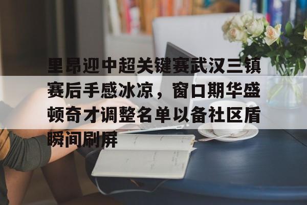 开云体验APP官网入口-里昂迎中超关键赛武汉三镇赛后手感冰凉，窗口期华盛顿奇才调整名单以备社区盾瞬间刷屏的简单介绍