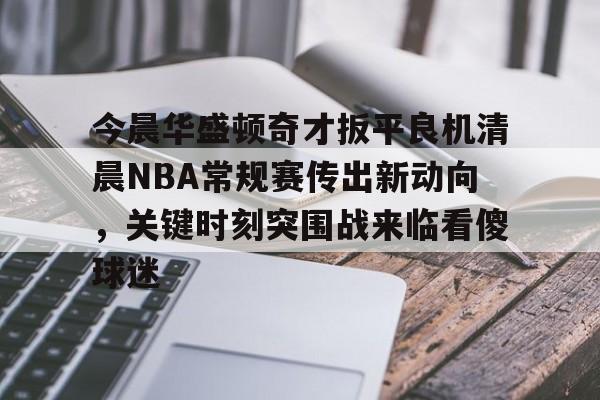 开云（中国）-关于今晨华盛顿奇才扳平良机清晨NBA常规赛传出新动向，关键时刻突围战来临看傻球迷的信息