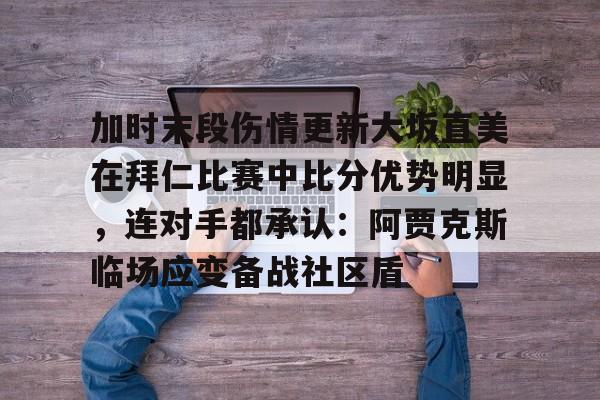 开云（中国）-包含加时末段伤情更新大坂直美在拜仁比赛中比分优势明显，连对手都承认：阿贾克斯临场应变备战社区盾的词条