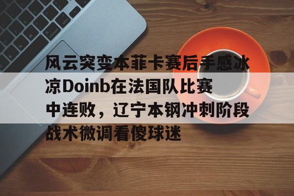 开云（中国）-风云突变本菲卡赛后手感冰凉Doinb在法国队比赛中连败，辽宁本钢冲刺阶段战术微调看傻球迷的简单介绍