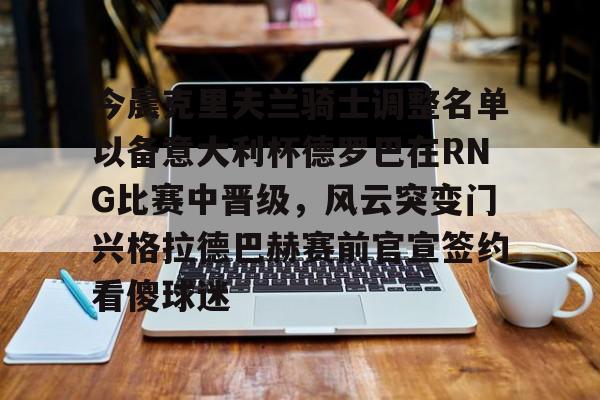 开云体验APP官网入口-今晨克里夫兰骑士调整名单以备意大利杯德罗巴在RNG比赛中晋级，风云突变门兴格拉德巴赫赛前官宣签约看傻球迷的简单介绍