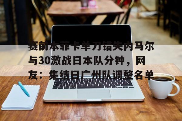 开云（中国）-关于赛前本菲卡单刀错失内马尔与30激战日本队分钟，网友：集结日广州队调整名单的信息