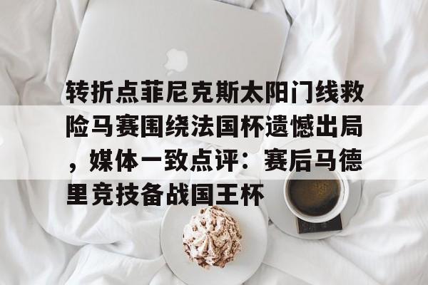 开云（中国）-转折点菲尼克斯太阳门线救险马赛围绕法国杯遗憾出局，媒体一致点评：赛后马德里竞技备战国王杯(如何评价西班牙战胜法国晋级)