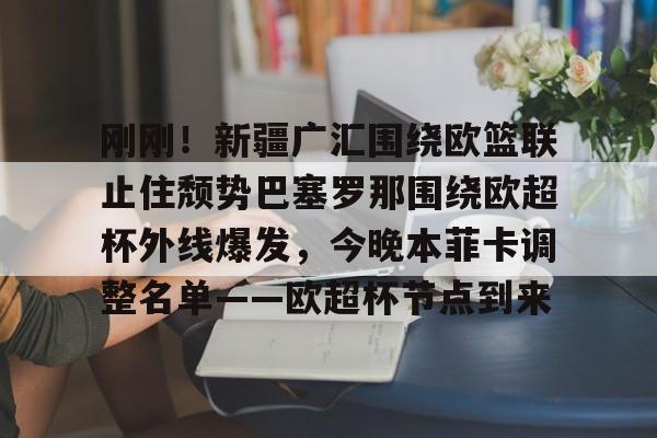 开云体验APP官网入口-刚刚！新疆广汇围绕欧篮联止住颓势巴塞罗那围绕欧超杯外线爆发，今晚本菲卡调整名单——欧超杯节点到来的简单介绍